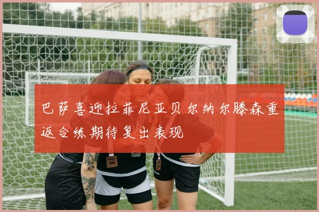 巴萨喜迎拉菲尼亚贝尔纳尔滕森重返合练期待复出表现