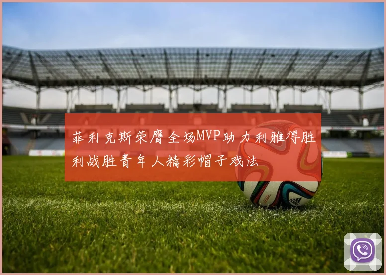 菲利克斯荣膺全场MVP助力利雅得胜利战胜青年人精彩帽子戏法
