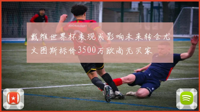 戴维世界杯表现或影响未来转会尤文图斯标价3500万欧尚无买家