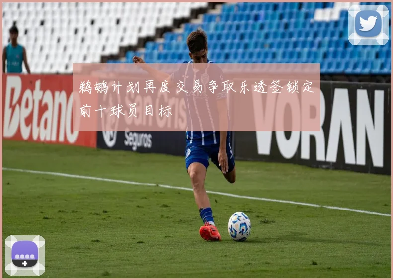 鹈鹕计划再度交易争取乐透签锁定前十球员目标