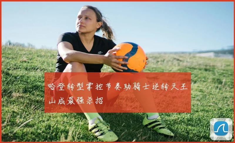哈登转型掌控节奏助骑士逆转天王山成最强杀招