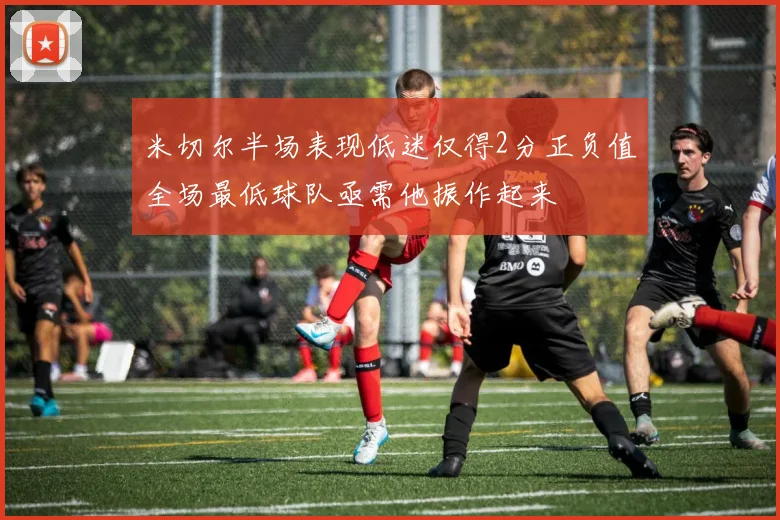 米切尔半场表现低迷仅得2分正负值全场最低球队亟需他振作起来