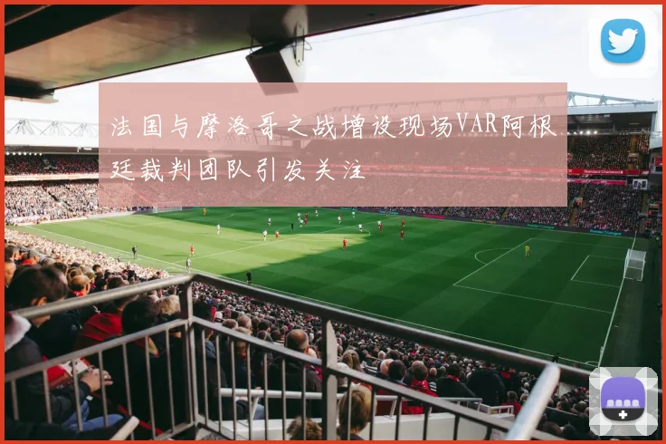 法国与摩洛哥之战增设现场VAR阿根廷裁判团队引发关注