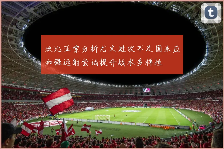 坎比亚索分析尤文进攻不足国米应加强远射尝试提升战术多样性