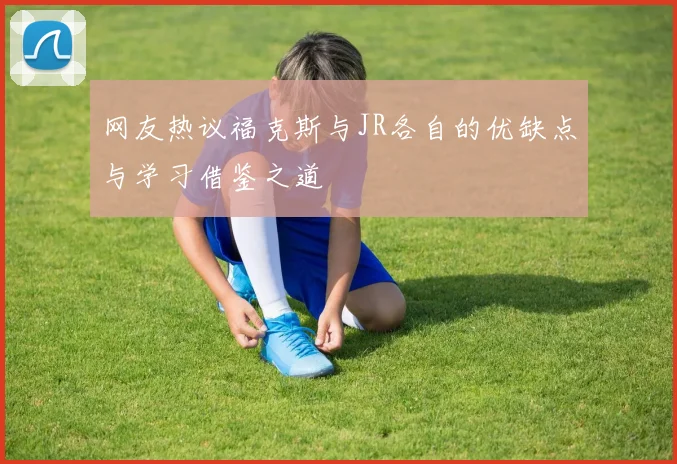 网友热议福克斯与JR各自的优缺点与学习借鉴之道