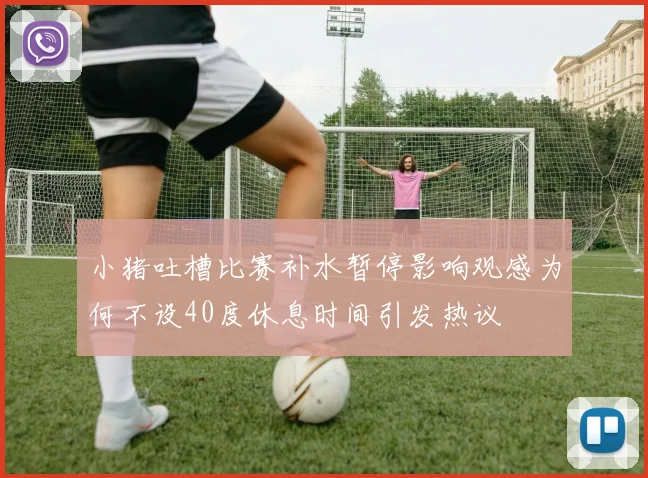 小猪吐槽比赛补水暂停影响观感为何不设40度休息时间引发热议