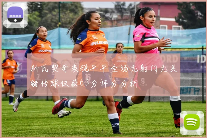 科瓦契奇表现平平全场无射门无关键传球仅获63分评分分析
