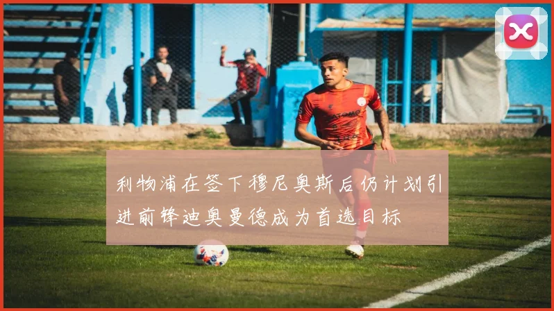 利物浦在签下穆尼奥斯后仍计划引进前锋迪奥曼德成为首选目标