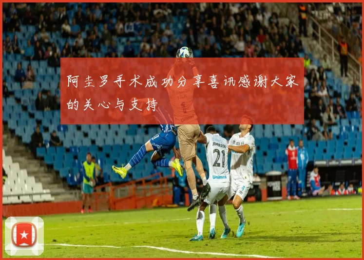 阿圭罗手术成功分享喜讯感谢大家的关心与支持
