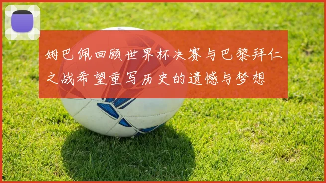 姆巴佩回顾世界杯决赛与巴黎拜仁之战希望重写历史的遗憾与梦想