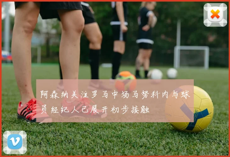 阿森纳关注罗马中场马努科内与球员经纪人已展开初步接触