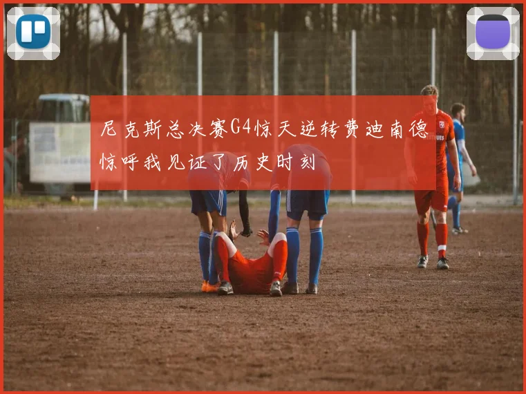 尼克斯总决赛G4惊天逆转费迪南德惊呼我见证了历史时刻