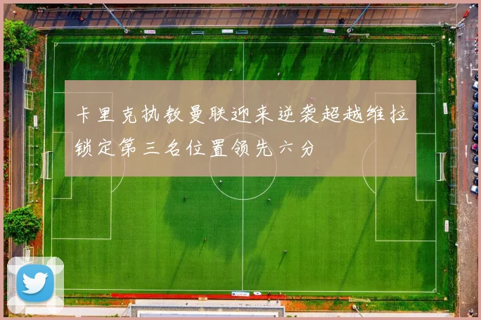 卡里克执教曼联迎来逆袭超越维拉锁定第三名位置领先六分