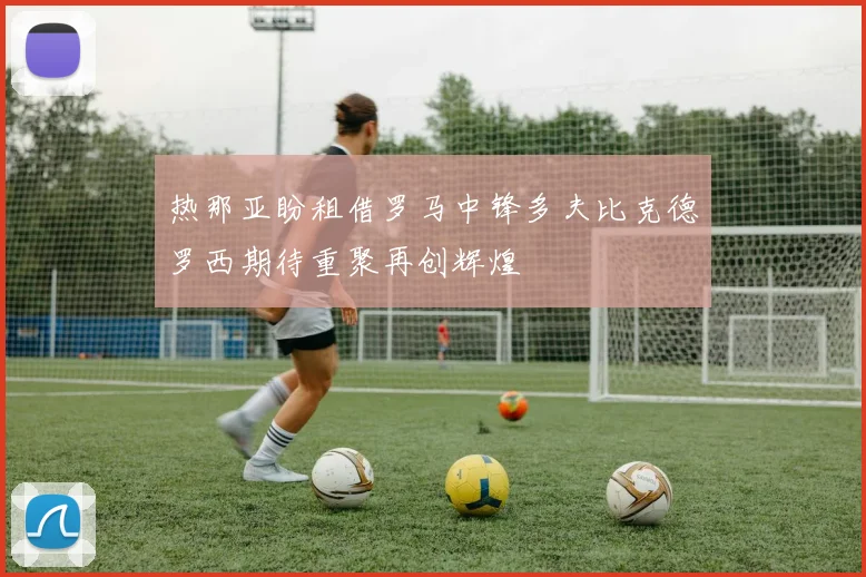 热那亚盼租借罗马中锋多夫比克德罗西期待重聚再创辉煌