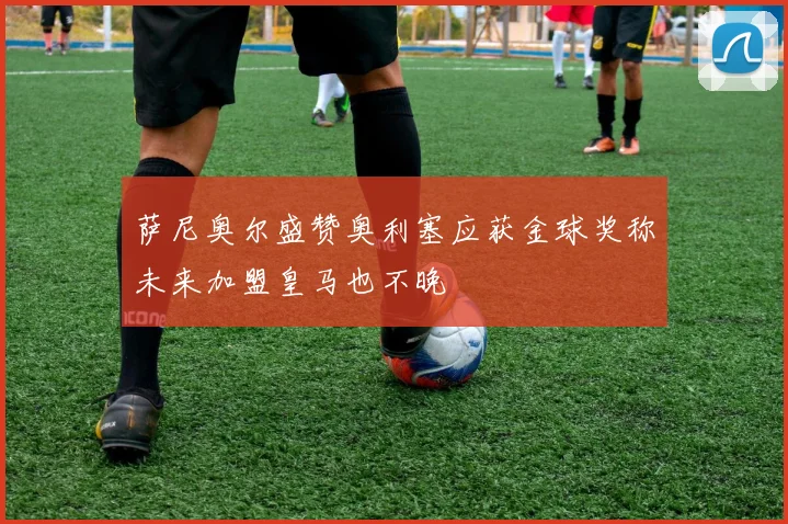 萨尼奥尔盛赞奥利塞应获金球奖称未来加盟皇马也不晚
