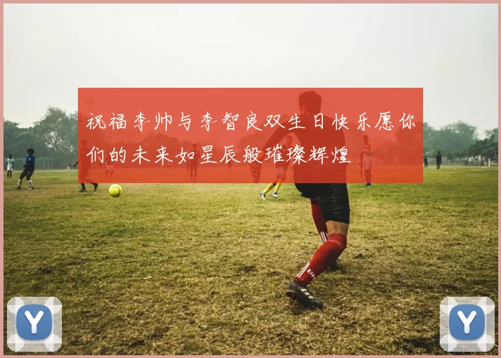 祝福李帅与李智良双生日快乐愿你们的未来如星辰般璀璨辉煌