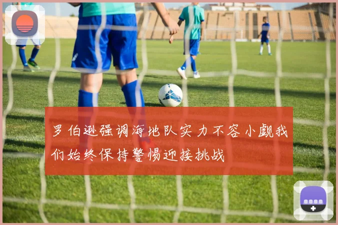 罗伯逊强调海地队实力不容小觑我们始终保持警惕迎接挑战