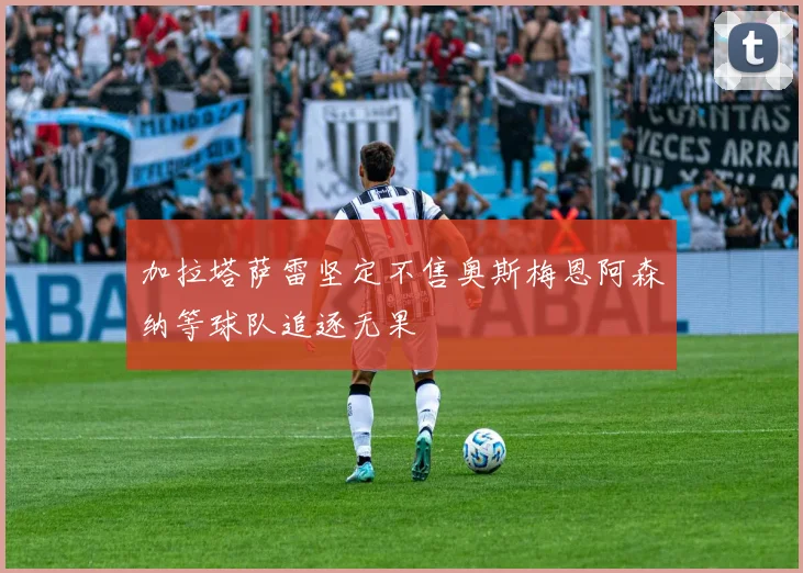 加拉塔萨雷坚定不售奥斯梅恩阿森纳等球队追逐无果
