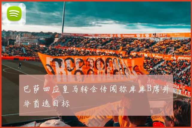 巴萨回应皇马转会传闻称库库B席并非首选目标