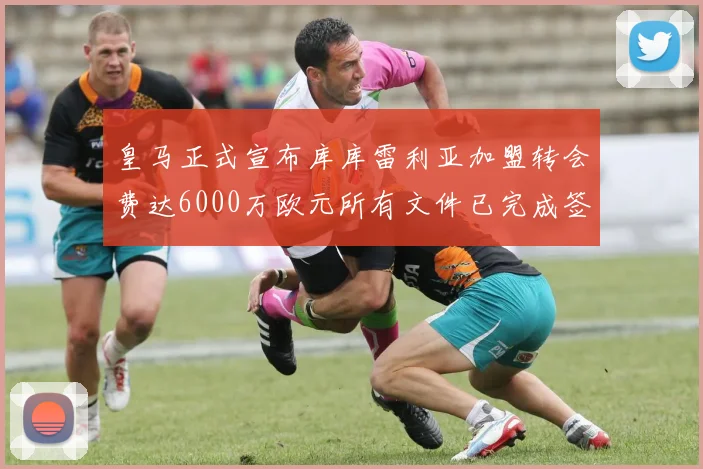 皇马正式宣布库库雷利亚加盟转会费达6000万欧元所有文件已完成签署