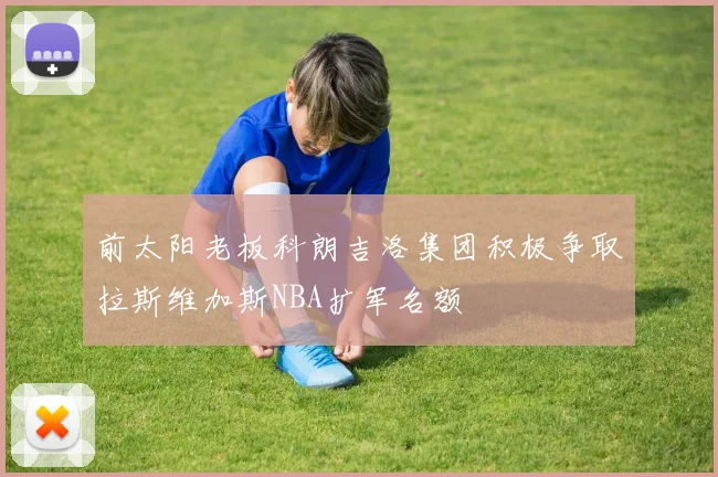 前太阳老板科朗吉洛集团积极争取拉斯维加斯NBA扩军名额