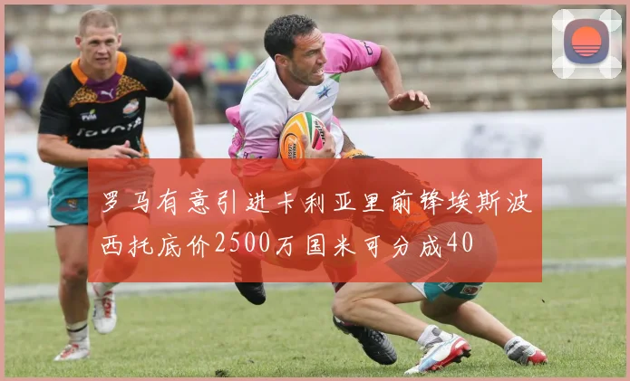 罗马有意引进卡利亚里前锋埃斯波西托底价2500万国米可分成40