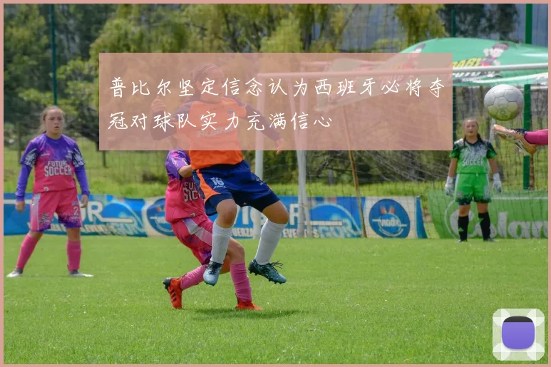 普比尔坚定信念认为西班牙必将夺冠对球队实力充满信心