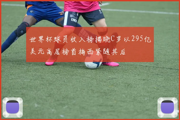 世界杯球员收入榜揭晓C罗以295亿美元高居榜首梅西紧随其后