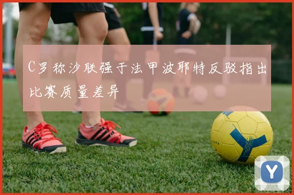 C罗称沙联强于法甲波耶特反驳指出比赛质量差异