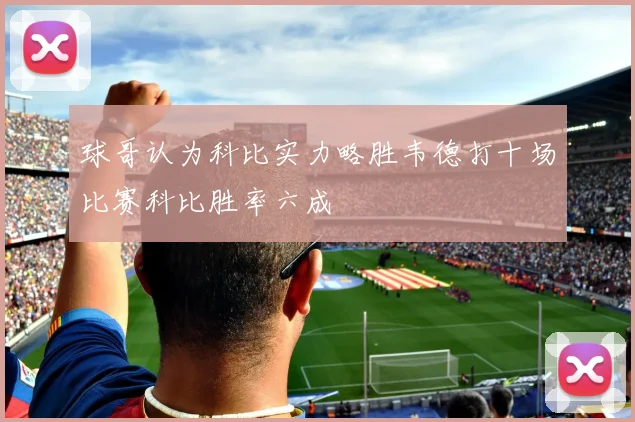 球哥认为科比实力略胜韦德打十场比赛科比胜率六成