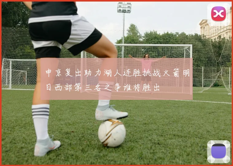 申京复出助力湖人连胜挑战火箭明日西部第三名之争谁将胜出