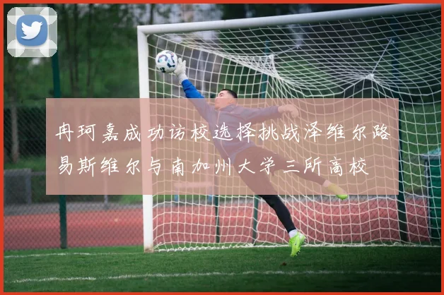 冉珂嘉成功访校选择挑战泽维尔路易斯维尔与南加州大学三所高校