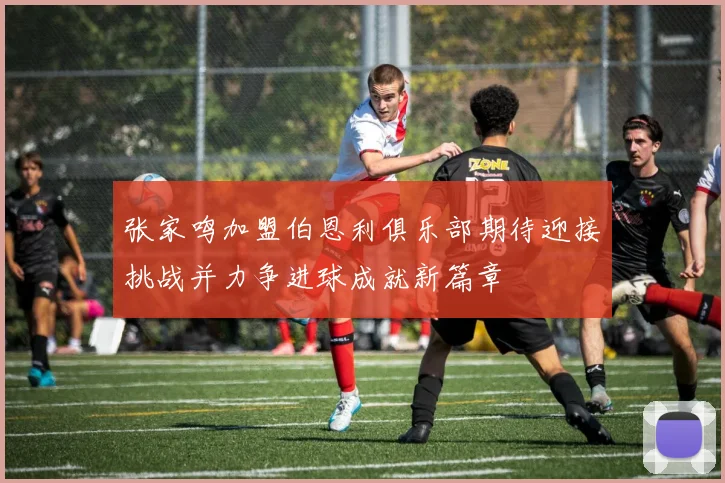 张家鸣加盟伯恩利俱乐部期待迎接挑战并力争进球成就新篇章