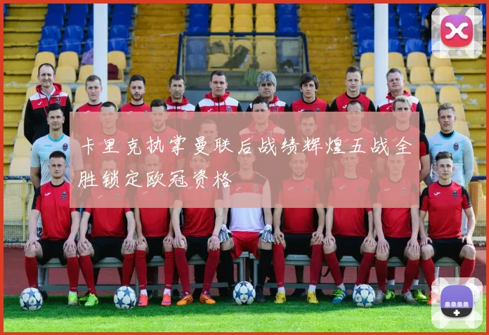 卡里克执掌曼联后战绩辉煌五战全胜锁定欧冠资格