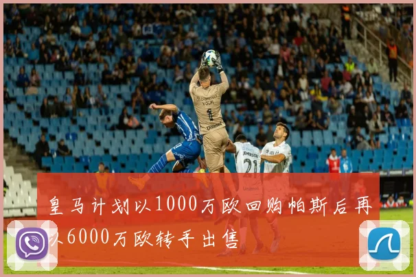 皇马计划以1000万欧回购帕斯后再以6000万欧转手出售
