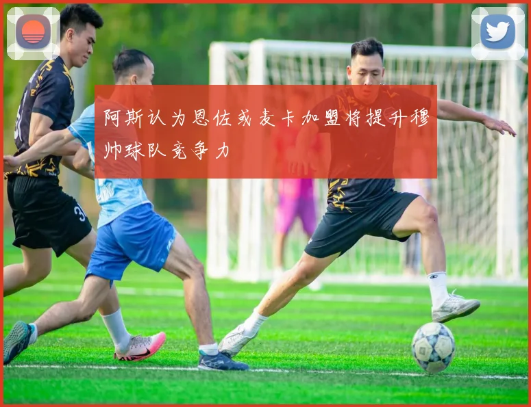 阿斯认为恩佐或麦卡加盟将提升穆帅球队竞争力