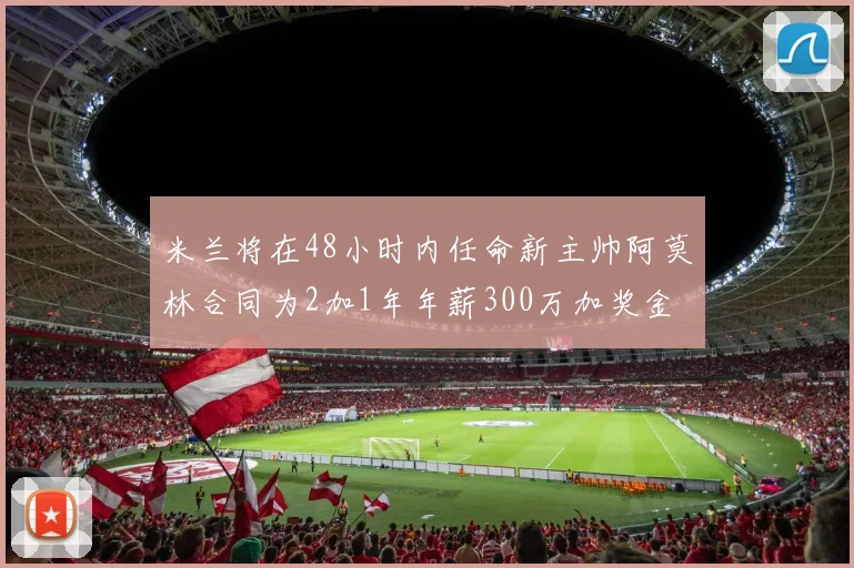 米兰将在48小时内任命新主帅阿莫林合同为2加1年年薪300万加奖金