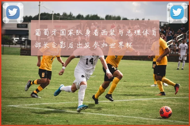 葡萄牙国家队身着西装与总理体育部长合影后出发参加世界杯