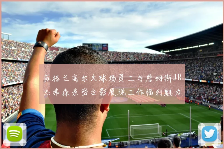 苏格兰高尔夫球场员工与詹姆斯JR杰弗森亲密合影展现工作福利魅力